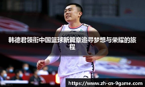 韩德君领衔中国篮球新篇章追寻梦想与荣耀的旅程