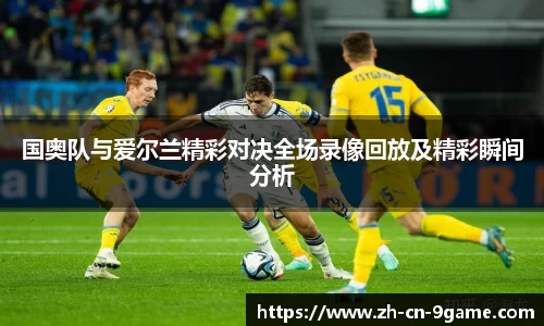 国奥队与爱尔兰精彩对决全场录像回放及精彩瞬间分析